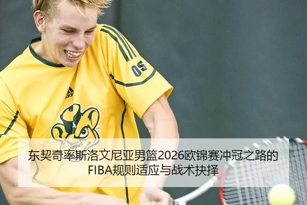 东契奇率斯洛文尼亚男篮2026欧锦赛冲冠之路的FIBA规则适应与战术抉择