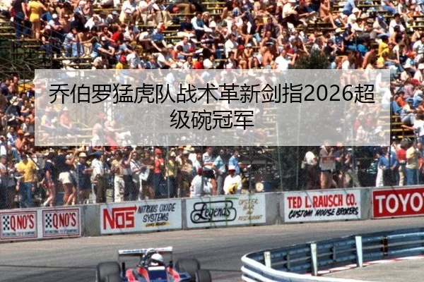 乔伯罗猛虎队战术革新剑指2026超级碗冠军